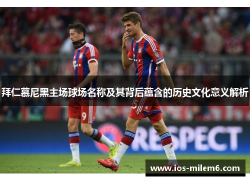 拜仁慕尼黑主场球场名称及其背后蕴含的历史文化意义解析