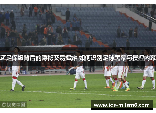 辽足保级背后的隐秘交易揭露 如何识别足球黑幕与操控内幕 辽足保级背后的隐秘交易揭露 如何识别足球黑幕与操控内幕
