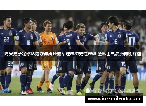 阿曼男子足球队勇夺海湾杯冠军迎来历史性突破 全队士气高涨再创辉煌