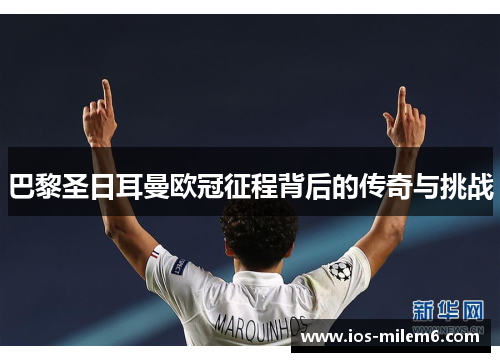 巴黎圣日耳曼欧冠征程背后的传奇与挑战 巴黎圣日耳曼欧冠征程背后的传奇与挑战