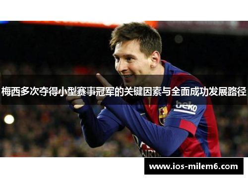 梅西多次夺得小型赛事冠军的关键因素与全面成功发展路径 梅西多次夺得小型赛事冠军的关键因素与全面成功发展路径