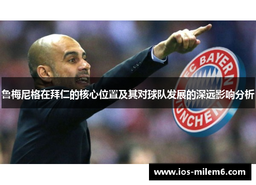 鲁梅尼格在拜仁的核心位置及其对球队发展的深远影响分析