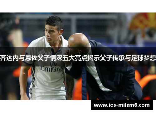 齐达内与恩佐父子情深五大亮点揭示父子传承与足球梦想